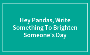 Hey Pandas, Write Something To Brighten Someone's Day